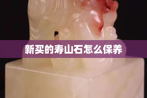 新買的壽山石怎么保養(yǎng)