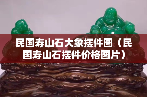 民國(guó)壽山石大象擺件圖(民國(guó)壽山石擺件價(jià)格圖片) 民國(guó)壽山石大象擺件圖(民國(guó)壽山石擺件價(jià)格圖片)