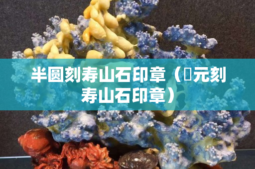 半圓刻壽山石印章（忨元刻壽山石印章）
