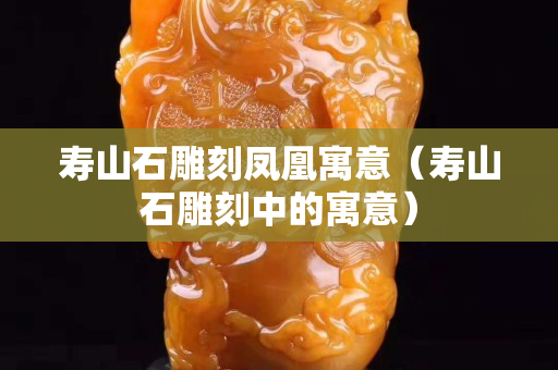 壽山石雕刻鳳凰寓意(壽山石雕刻中的寓意) 壽山石雕刻鳳凰寓意(壽山石雕刻中的寓意)