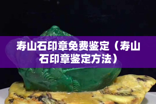 壽山石印章免費鑒定（壽山石印章鑒定方法）