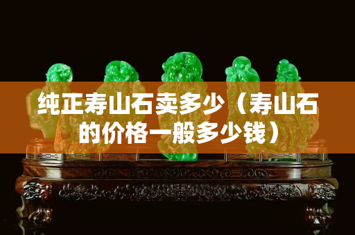 純正壽山石賣多少(壽山石的價格一般多少錢) 純正壽山石賣多少(壽山石的價格一般多少錢)
