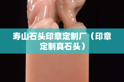 壽山石頭印章定制廠(印章定制真石頭) 壽山石頭印章定制廠(印章定制真石頭)
