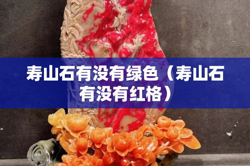 壽山石有沒有綠色（壽山石有沒有紅格）
