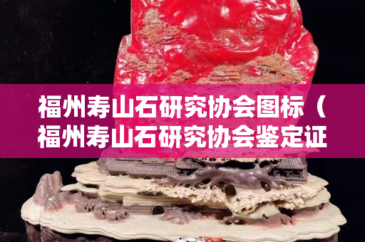 福州壽山石研究協會圖標(福州壽山石研究協會鑒定證書真嗎?) 福州壽山石研究協會圖標(福州壽山石研究協會鑒定證書真嗎?)