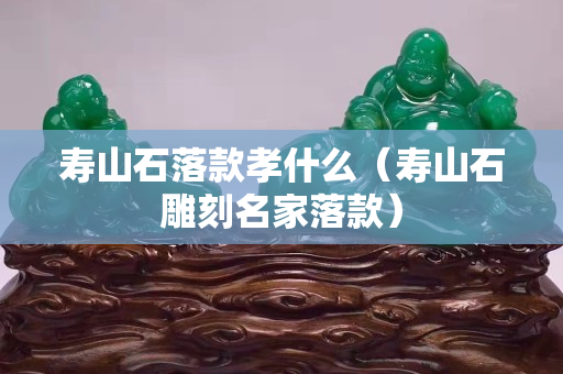 壽山石落款孝什么（壽山石雕刻名家落款）