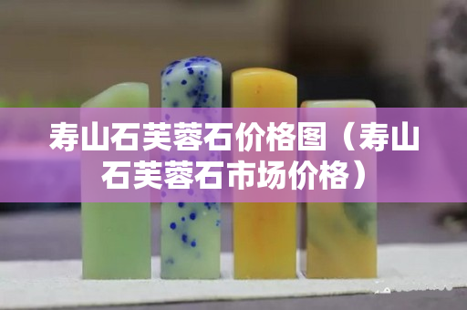 壽山石芙蓉石價格圖(壽山石芙蓉石市場價格) 壽山石芙蓉石價格圖(壽山石芙蓉石市場價格)