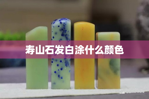 壽山石發白涂什么顏色 壽山石發白涂什么顏色
