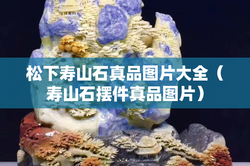 松下壽山石真品圖片大全（壽山石擺件真品圖片）