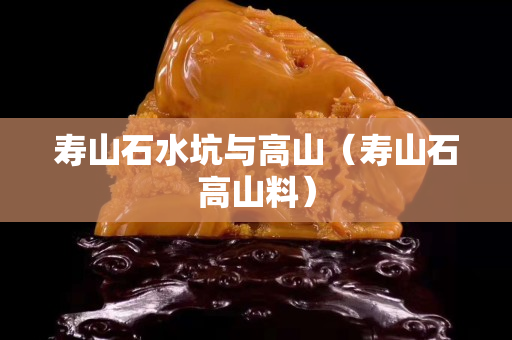 壽山石水坑與高山(壽山石高山料) 壽山石水坑與高山(壽山石高山料)