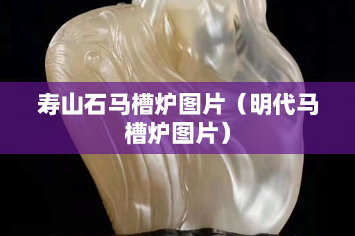 壽山石馬槽爐圖片（明代馬槽爐圖片）