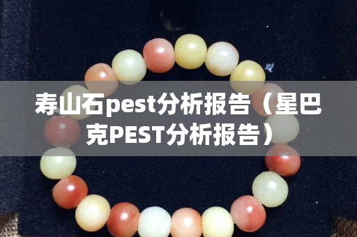 壽山石pest分析報告（星巴克PEST分析報告）