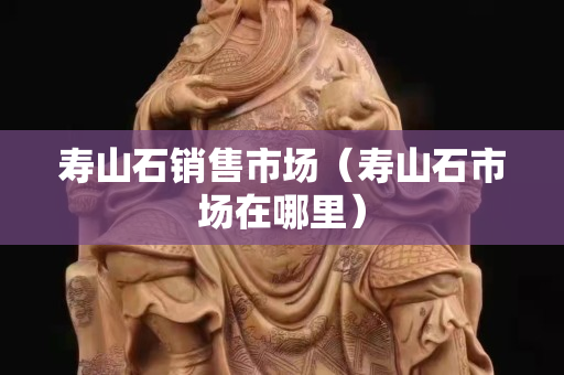 壽山石銷售市場（壽山石市場在哪里）