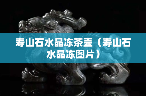壽山石水晶凍茶壺（壽山石水晶凍圖片）
