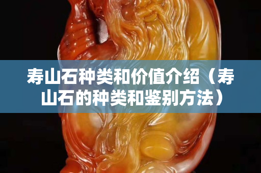 壽山石種類和價值介紹(壽山石的種類和鑒別方法) 壽山石種類和價值介紹(壽山石的種類和鑒別方法)