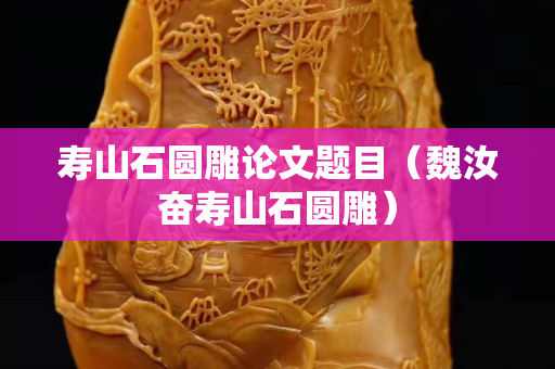 壽山石圓雕論文題目（魏汝奮壽山石圓雕）