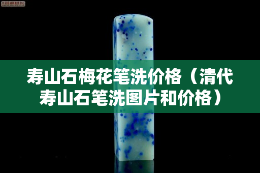 壽山石梅花筆洗價(jià)格（清代壽山石筆洗圖片和價(jià)格）