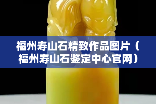 福州壽山石精致作品圖片（福州壽山石鑒定中心官網(wǎng)）