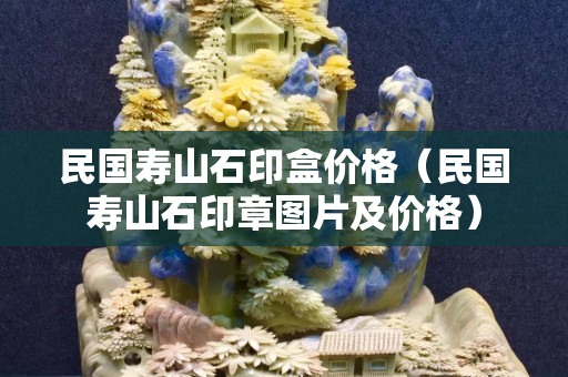 民國壽山石印盒價格（民國壽山石印章圖片及價格）