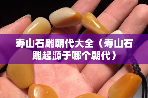 壽山石雕朝代大全（壽山石雕起源于哪個朝代）