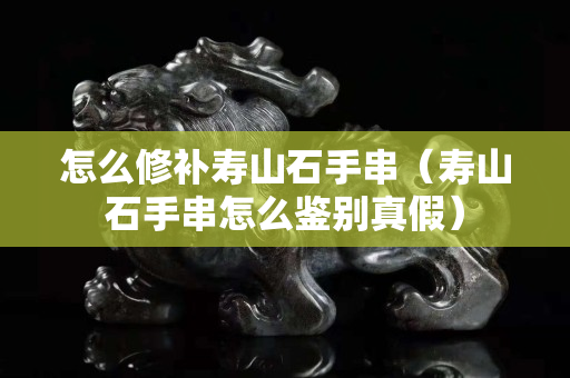 怎么修補壽山石手串（壽山石手串怎么鑒別真假）