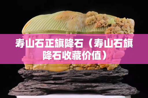 壽山石正旗降石（壽山石旗降石收藏價值）