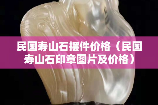 民國壽山石擺件價(jià)格（民國壽山石印章圖片及價(jià)格）
