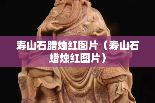 壽山石臘燭紅圖片（壽山石蠟燭紅圖片）