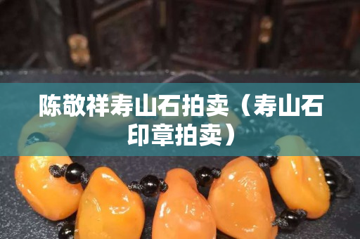 陳敬祥壽山石拍賣（壽山石印章拍賣）