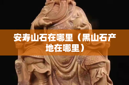 安壽山石在哪里（黑山石產地在哪里）