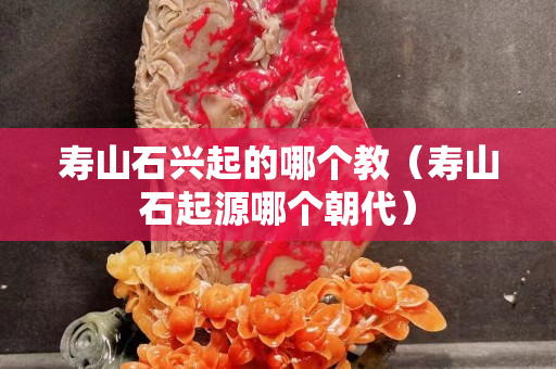 壽山石興起的哪個教（壽山石起源哪個朝代）