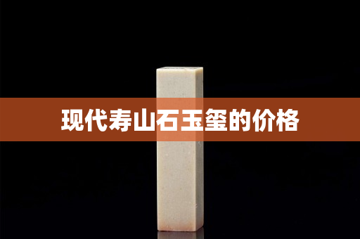 現(xiàn)代壽山石玉璽的價格