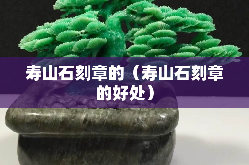 壽山石刻章的（壽山石刻章的好處）