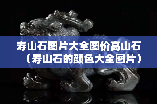 壽山石圖片大全圖價(jià)高山石（壽山石的顏色大全圖片）