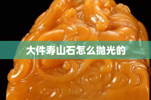 大件壽山石怎么拋光的
