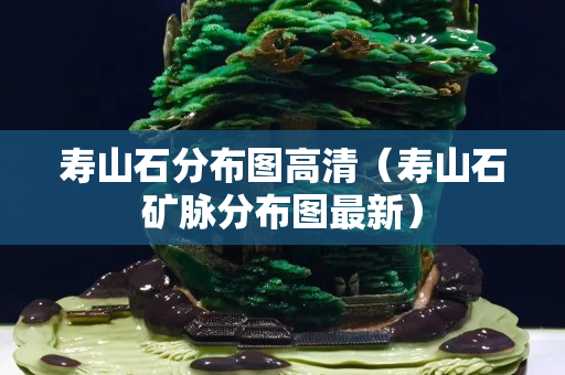 壽山石分布圖高清（壽山石礦脈分布圖最新）