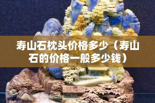 壽山石枕頭價格多少（壽山石的價格一般多少錢）