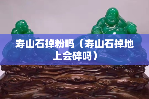 壽山石掉粉嗎（壽山石掉地上會碎嗎）