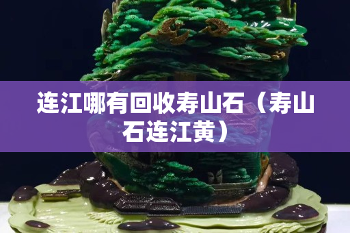 連江哪有回收壽山石（壽山石連江黃）