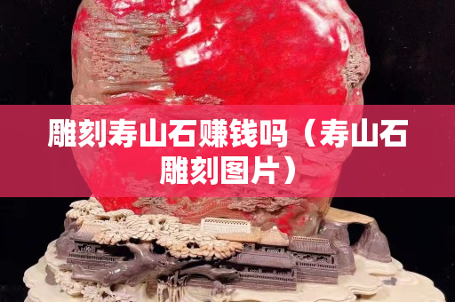 雕刻壽山石賺錢嗎（壽山石雕刻圖片）