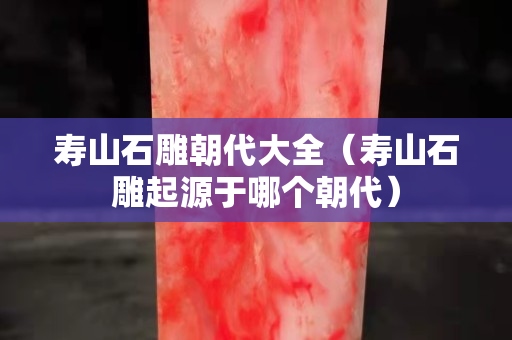 壽山石雕朝代大全（壽山石雕起源于哪個(gè)朝代）