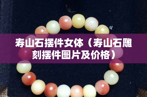 壽山石擺件女體（壽山石雕刻擺件圖片及價(jià)格）
