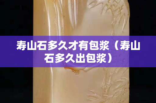 壽山石多久才有包漿（壽山石多久出包漿）
