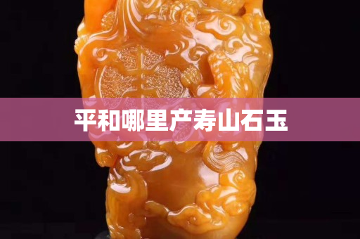 平和哪里產(chǎn)壽山石玉