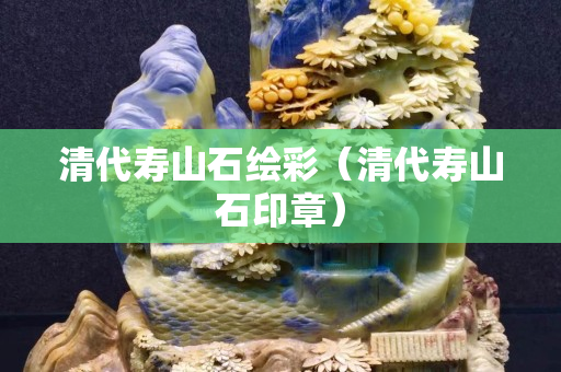 清代壽山石繪彩（清代壽山石印章）