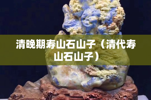 清晚期壽山石山子（清代壽山石山子）