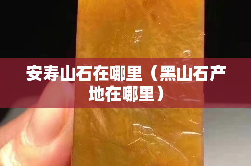 安壽山石在哪里（黑山石產(chǎn)地在哪里）