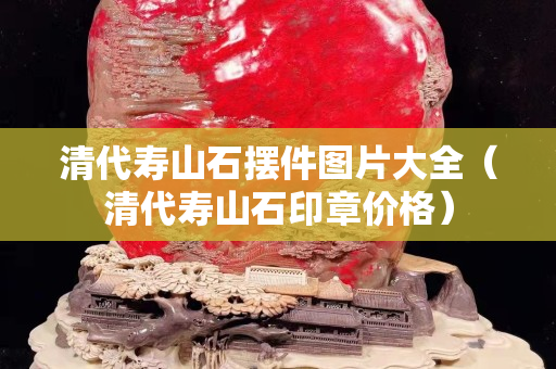 清代壽山石擺件圖片大全（清代壽山石印章價(jià)格）