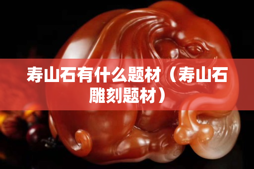壽山石有什么題材（壽山石雕刻題材）
