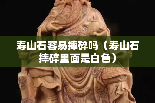 壽山石容易摔碎嗎（壽山石摔碎里面是白色）